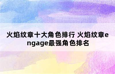 火焰纹章十大角色排行 火焰纹章engage最强角色排名